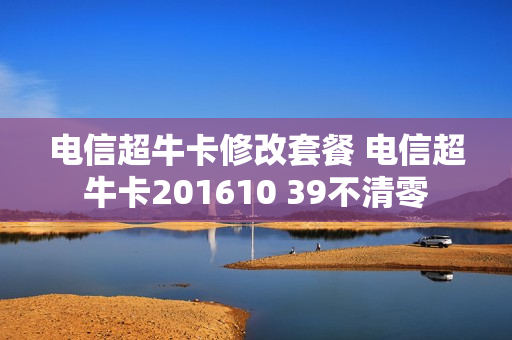 电信超牛卡修改套餐 电信超牛卡201610 39不清零