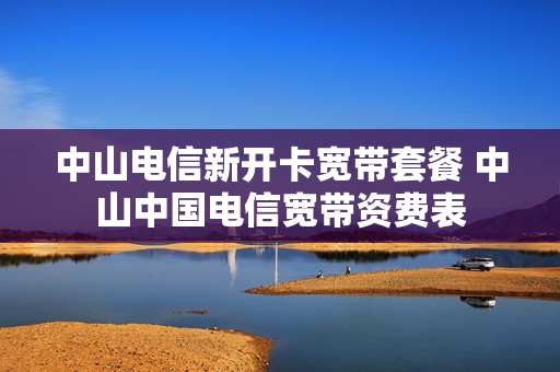 中山电信新开卡宽带套餐 中山中国电信宽带资费表