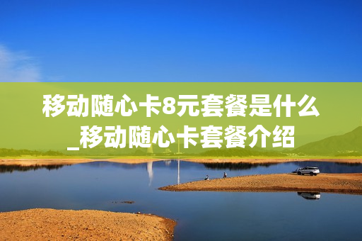 移动随心卡8元套餐是什么_移动随心卡套餐介绍