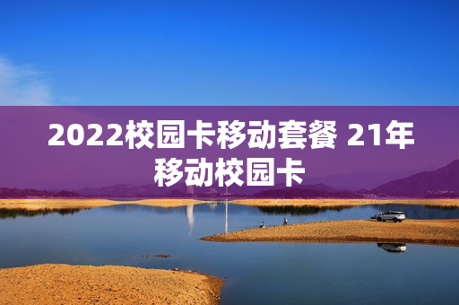 2022校园卡移动套餐 21年移动校园卡