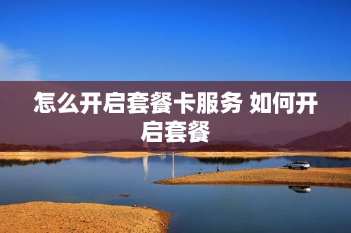 怎么开启套餐卡服务 如何开启套餐