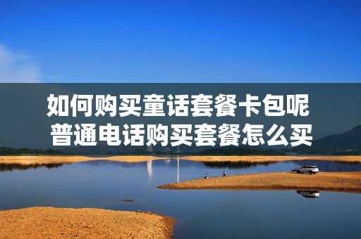 如何购买童话套餐卡包呢 普通电话购买套餐怎么买