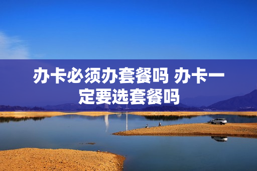 办卡必须办套餐吗 办卡一定要选套餐吗