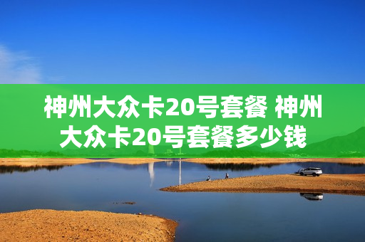 神州大众卡20号套餐 神州大众卡20号套餐多少钱