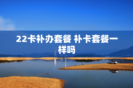 22卡补办套餐 补卡套餐一样吗