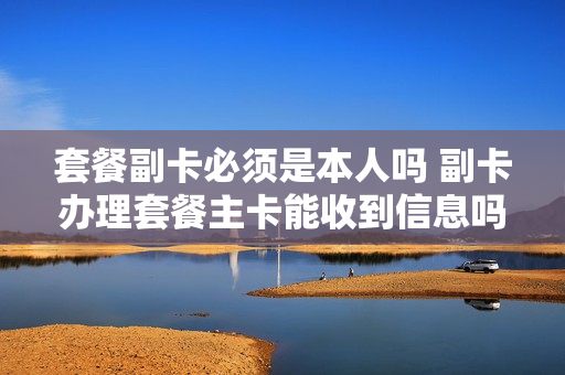 套餐副卡必须是本人吗 副卡办理套餐主卡能收到信息吗