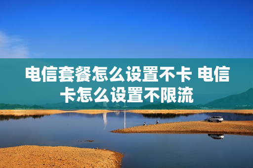 电信套餐怎么设置不卡 电信卡怎么设置不限流