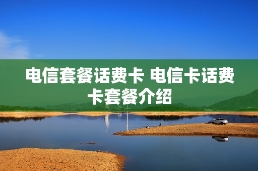 电信套餐话费卡 电信卡话费卡套餐介绍
