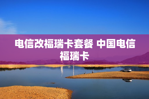 电信改福瑞卡套餐 中国电信福瑞卡
