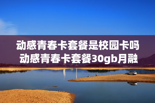 动感青春卡套餐是校园卡吗 动感青春卡套餐30gb月融合定向流量