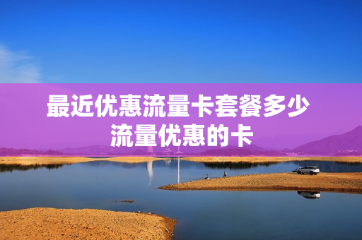 最近优惠流量卡套餐多少 流量优惠的卡