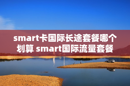 smart卡国际长途套餐哪个划算 smart国际流量套餐