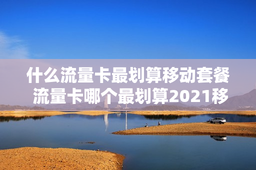 什么流量卡最划算移动套餐 流量卡哪个最划算2021移动
