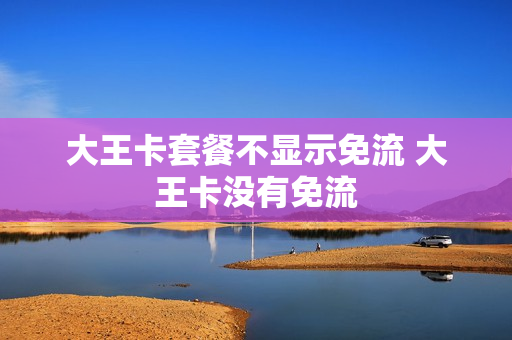 大王卡套餐不显示免流 大王卡没有免流