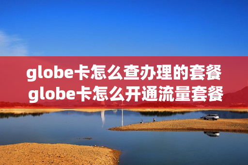 globe卡怎么查办理的套餐 globe卡怎么开通流量套餐