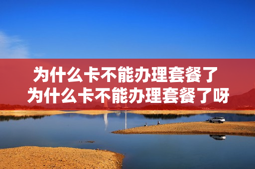 为什么卡不能办理套餐了 为什么卡不能办理套餐了呀