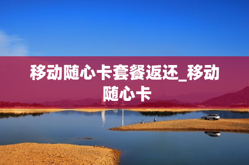 移动随心卡套餐返还_移动 随心卡