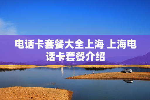 电话卡套餐大全上海 上海电话卡套餐介绍