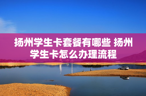 扬州学生卡套餐有哪些 扬州学生卡怎么办理流程