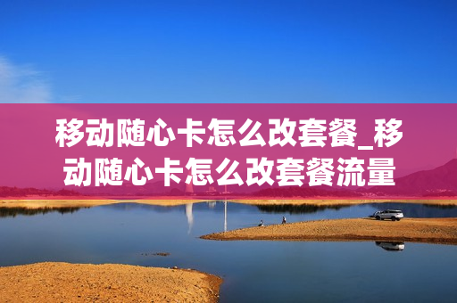 移动随心卡怎么改套餐_移动随心卡怎么改套餐流量