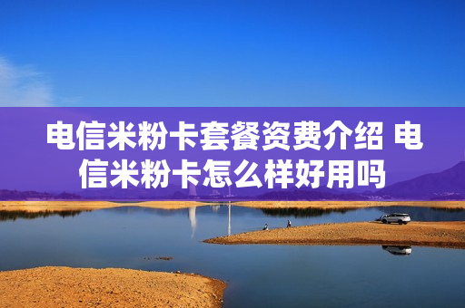 电信米粉卡套餐资费介绍 电信米粉卡怎么样好用吗