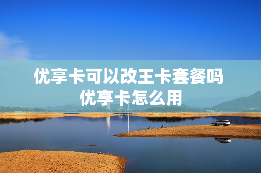 优享卡可以改王卡套餐吗 优享卡怎么用