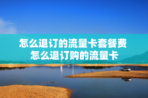 怎么退订的流量卡套餐费 怎么退订购的流量卡