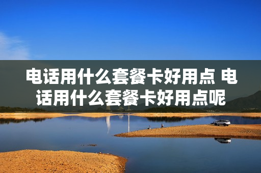 电话用什么套餐卡好用点 电话用什么套餐卡好用点呢