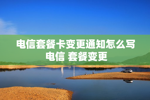 电信套餐卡变更通知怎么写 电信 套餐变更