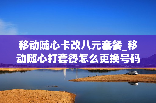 移动随心卡改八元套餐_移动随心打套餐怎么更换号码