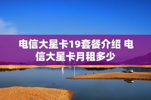 电信大星卡19套餐介绍 电信大星卡月租多少