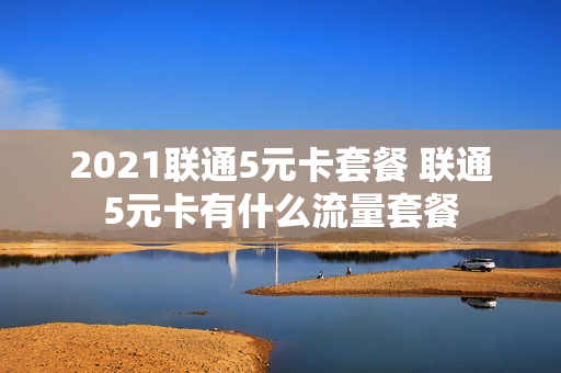 2021联通5元卡套餐 联通5元卡有什么流量套餐