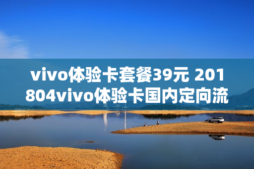 vivo体验卡套餐39元 201804vivo体验卡国内定向流量免费
