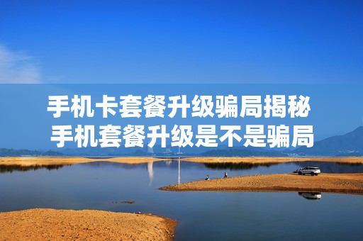 手机卡套餐升级骗局揭秘 手机套餐升级是不是骗局