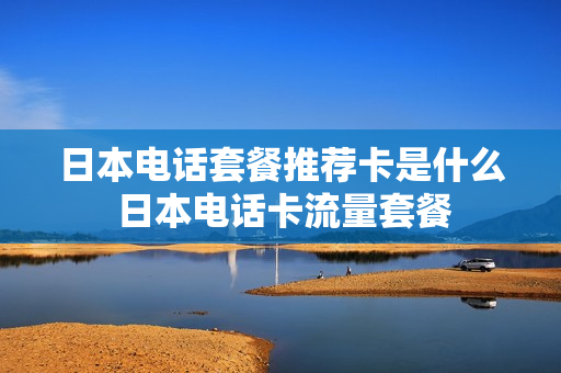 日本电话套餐推荐卡是什么 日本电话卡流量套餐