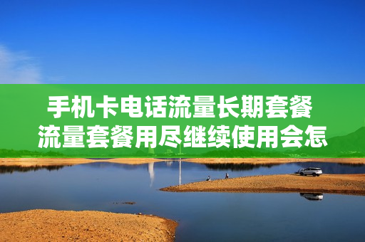 手机卡电话流量长期套餐 流量套餐用尽继续使用会怎样