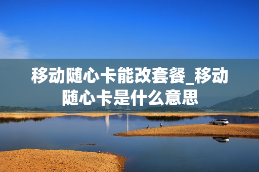 移动随心卡能改套餐_移动随心卡是什么意思