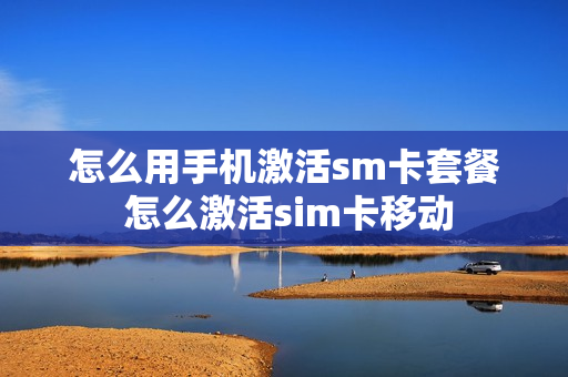 怎么用手机激活sm卡套餐 怎么激活sim卡移动