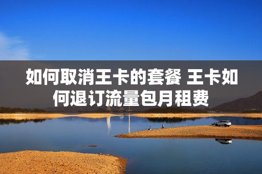 如何取消王卡的套餐 王卡如何退订流量包月租费