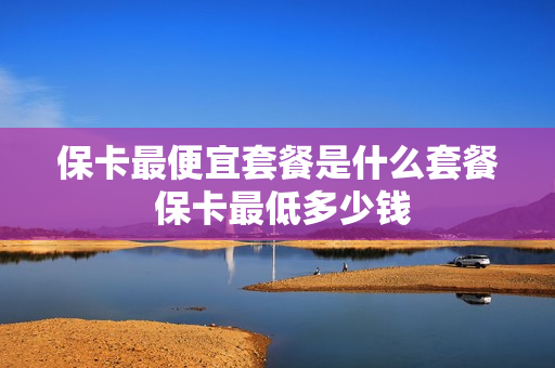 保卡最便宜套餐是什么套餐 保卡最低多少钱
