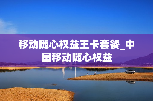 移动随心权益王卡套餐_中国移动随心权益