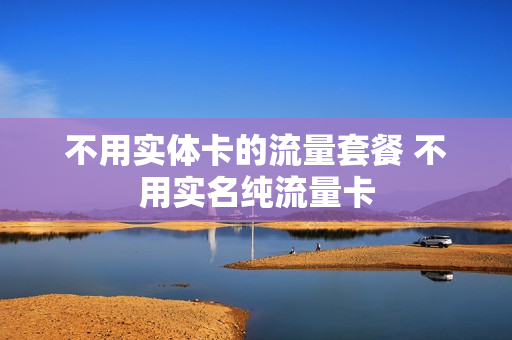不用实体卡的流量套餐 不用实名纯流量卡