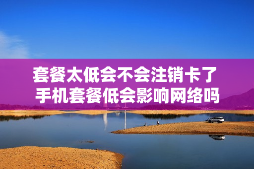 套餐太低会不会注销卡了 手机套餐低会影响网络吗