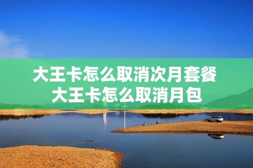 大王卡怎么取消次月套餐 大王卡怎么取消月包