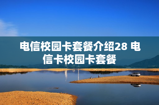 电信校园卡套餐介绍28 电信卡校园卡套餐