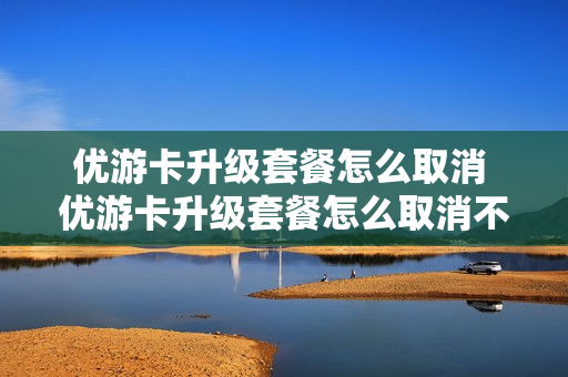 优游卡升级套餐怎么取消 优游卡升级套餐怎么取消不了