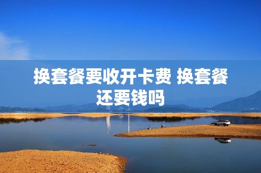 换套餐要收开卡费 换套餐还要钱吗