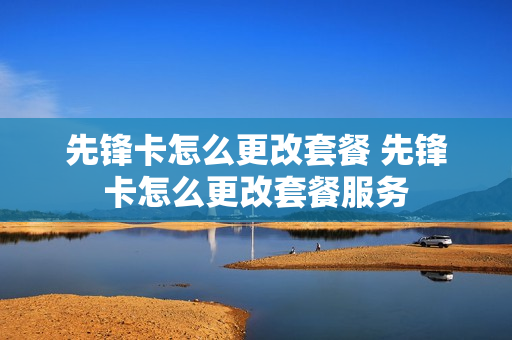 先锋卡怎么更改套餐 先锋卡怎么更改套餐服务