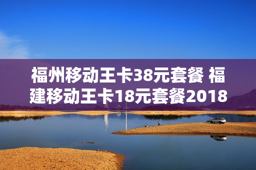 福州移动王卡38元套餐 福建移动王卡18元套餐2018升级版