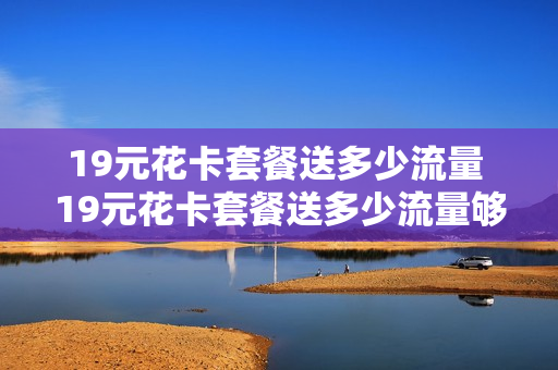 19元花卡套餐送多少流量 19元花卡套餐送多少流量够用
